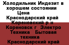 Холодильник Индезит в хорошем состоянии › Цена ­ 13 500 - Краснодарский край, Кореновский р-н, Кореновск г. Электро-Техника » Бытовая техника   . Краснодарский край